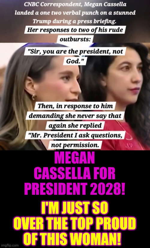 Love At First BITE!  Keep Up The GREAT Work! | MEGAN CASSELLA FOR PRESIDENT 2028! I'M JUST SO OVER THE TOP PROUD OF THIS WOMAN! | image tagged in memes,strong woman,intelligent women,take that,trump sucks,maga | made w/ Imgflip meme maker