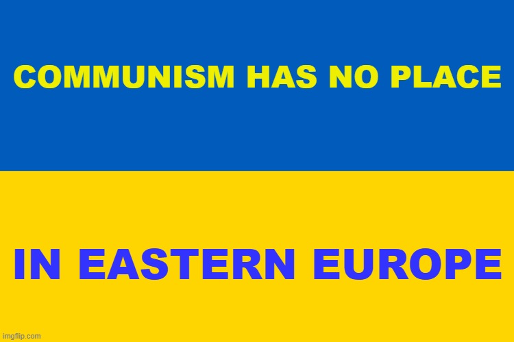 ukrainians who thought it was good probably forgot about the holodomor | COMMUNISM HAS NO PLACE; IN EASTERN EUROPE | image tagged in ukraine flag,communism,ukraine,ussr | made w/ Imgflip meme maker