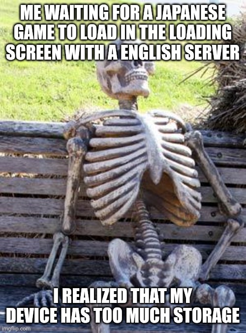Waiting Skeleton | ME WAITING FOR A JAPANESE GAME TO LOAD IN THE LOADING SCREEN WITH A ENGLISH SERVER; I REALIZED THAT MY DEVICE HAS TOO MUCH STORAGE | image tagged in memes,waiting skeleton | made w/ Imgflip meme maker