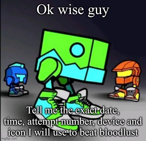 Geometry Dash Drip | Ok wise guy; Tell me the exact date, time, attempt number, device and icon I will use to beat bloodlust | image tagged in geometry dash drip | made w/ Imgflip meme maker