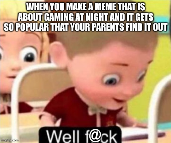Well fuck | WHEN YOU MAKE A MEME THAT IS ABOUT GAMING AT NIGHT AND IT GETS SO POPULAR THAT YOUR PARENTS FIND IT OUT; @ | image tagged in well fuck | made w/ Imgflip meme maker