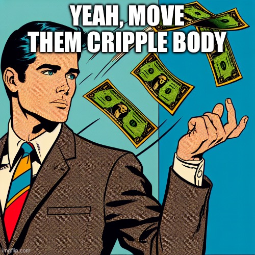 man throwing money | YEAH, MOVE THEM CRIPPLE BODY | image tagged in man throwing money | made w/ Imgflip meme maker