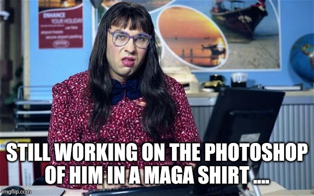 Computer says no | STILL WORKING ON THE PHOTOSHOP OF HIM IN A MAGA SHIRT .... | image tagged in computer says no | made w/ Imgflip meme maker
