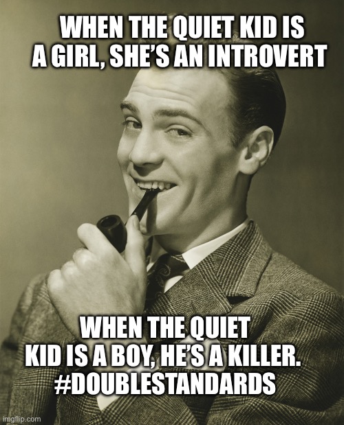 Misandry in the existence | WHEN THE QUIET KID IS A GIRL, SHE’S AN INTROVERT; WHEN THE QUIET KID IS A BOY, HE’S A KILLER. 
#DOUBLESTANDARDS | image tagged in sexism,double standards,male privilege | made w/ Imgflip meme maker