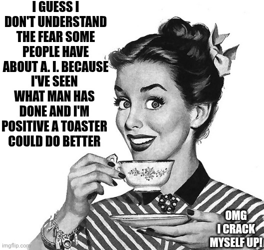 We'd Be Completely Different People If Robots Had Raised Us | I GUESS I DON'T UNDERSTAND THE FEAR SOME PEOPLE HAVE ABOUT A. I. BECAUSE; I'VE SEEN WHAT MAN HAS DONE AND I'M POSITIVE A TOASTER COULD DO BETTER; OMG I CRACK MYSELF UP! | image tagged in retro woman teacup,artificial intelligence,ai,toaster,memes,too funny | made w/ Imgflip meme maker