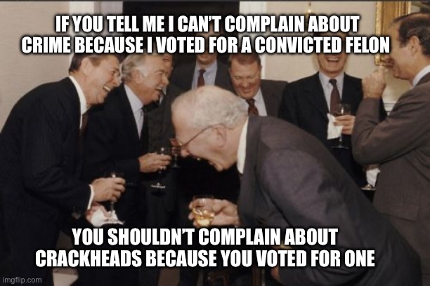 Biden does drugs | IF YOU TELL ME I CAN’T COMPLAIN ABOUT CRIME BECAUSE I VOTED FOR A CONVICTED FELON; YOU SHOULDN’T COMPLAIN ABOUT CRACKHEADS BECAUSE YOU VOTED FOR ONE | image tagged in memes,laughing men in suits,politics,fjb | made w/ Imgflip meme maker