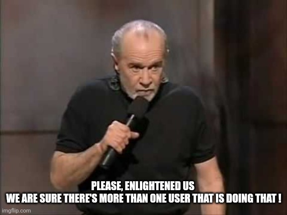 carlin | PLEASE, ENLIGHTENED US 
WE ARE SURE THERE'S MORE THAN ONE USER THAT IS DOING THAT ! | image tagged in carlin | made w/ Imgflip meme maker