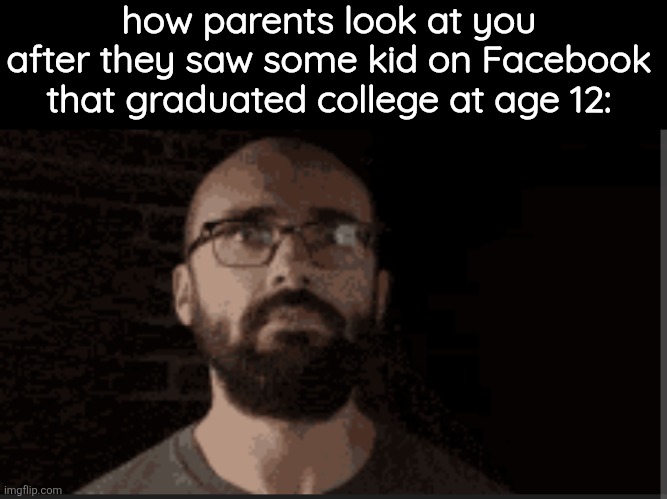 how parents look at you after they saw some kid on Facebook that graduated college at age 12: | made w/ Imgflip meme maker