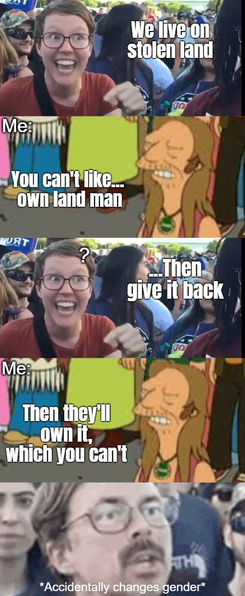 We live on stolen land; Me:; You can't like... 
own land man; ? ...Then give it back; Me:; Then they'll own it, which you can't; *Accidentally changes gender* | image tagged in triggered liberal,funny,futurama,politics,woke | made w/ Imgflip meme maker