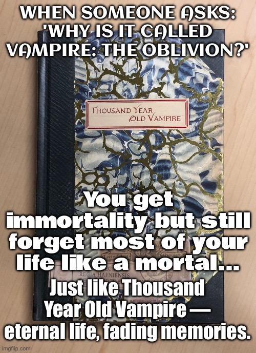 Because immortality doesn’t mean remembering everything forever… | WHEN SOMEONE ASKS: 'WHY IS IT CALLED VAMPIRE: THE OBLIVION?'; You get immortality but still forget most of your life like a mortal... Just like Thousand Year Old Vampire — eternal life, fading memories. | image tagged in world of darkness and chronicles of darkness,nerf,vampires,memories,immortal,gaming | made w/ Imgflip meme maker