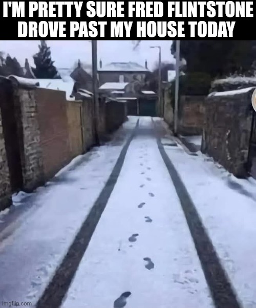 I'm Pretty Sure Fred Flintstone Drove Past My House Today | I'M PRETTY SURE FRED FLINTSTONE DROVE PAST MY HOUSE TODAY | image tagged in chrisjoines1 | made w/ Imgflip meme maker