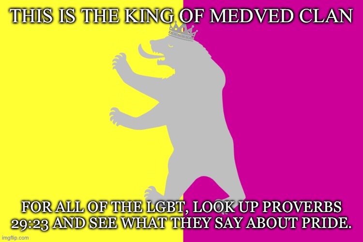 Outdated | FOR ALL OF THE LGBT, LOOK UP PROVERBS 29:23 AND SEE WHAT THEY SAY ABOUT PRIDE. | image tagged in the king white bear | made w/ Imgflip meme maker