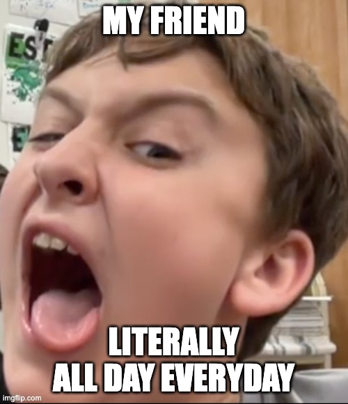 MY FRIEND; LITERALLY ALL DAY EVERYDAY | image tagged in friends,funny,autistic,retard | made w/ Imgflip meme maker