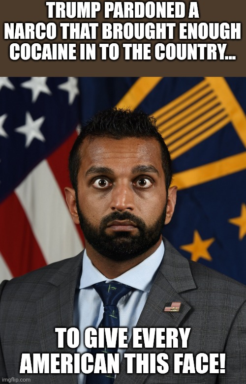 Pardoning narcos | TRUMP PARDONED A NARCO THAT BROUGHT ENOUGH COCAINE IN TO THE COUNTRY... TO GIVE EVERY AMERICAN THIS FACE! | image tagged in sweaty kash patel,trump,donald trump,maga,nevertrump,war on drugs | made w/ Imgflip meme maker