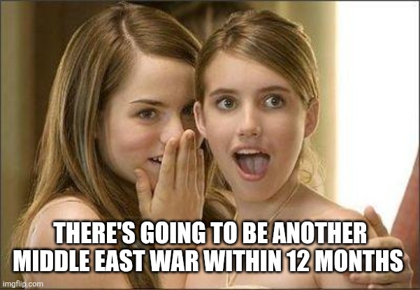 Girls gossiping | THERE'S GOING TO BE ANOTHER MIDDLE EAST WAR WITHIN 12 MONTHS | image tagged in girls gossiping,funny memes | made w/ Imgflip meme maker