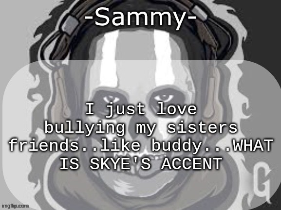Sammy announcement temp | I just love bullying my sisters friends..like buddy...WHAT IS SKYE'S ACCENT | image tagged in sammy announcement temp | made w/ Imgflip meme maker