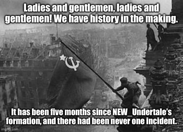 *applause* | Ladies and gentlemen, ladies and gentlemen! We have history in the making. It has been five months since NEW_Undertale’s formation, and there had been never one incident. | image tagged in ussr flag | made w/ Imgflip meme maker