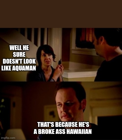 Jake from state farm | WELL HE SURE DOESN'T LOOK LIKE AQUAMAN THAT'S BECAUSE HE'S A BROKE ASS HAWAIIAN | image tagged in jake from state farm | made w/ Imgflip meme maker