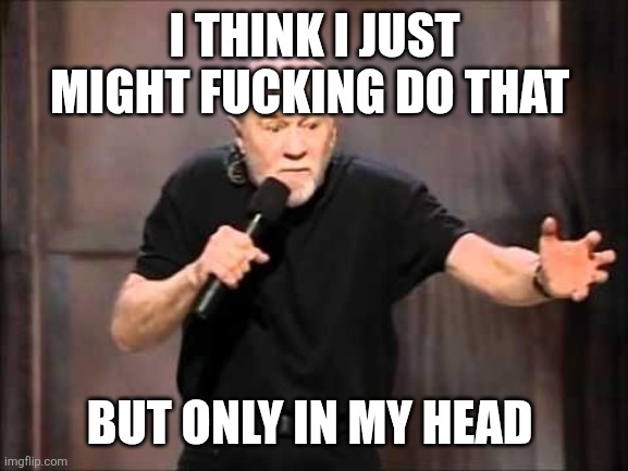 George carlin | I THINK I JUST MIGHT FUCKING DO THAT BUT ONLY IN MY HEAD | image tagged in george carlin | made w/ Imgflip meme maker