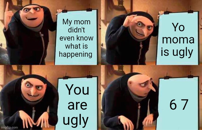 Gru's Plan | My mom didn't even know what is happening; Yo moma is ugly; You are ugly; 6 7 | image tagged in memes,gru's plan | made w/ Imgflip meme maker