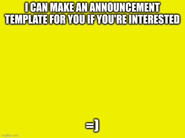 I CAN MAKE AN ANNOUNCEMENT TEMPLATE FOR YOU IF YOU'RE INTERESTED; =) | made w/ Imgflip meme maker