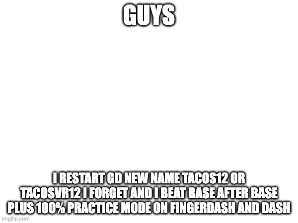 GUYS; I RESTART GD NEW NAME TACOS12 OR TACOSVR12 I FORGET AND I BEAT BASE AFTER BASE PLUS 100% PRACTICE MODE ON FINGERDASH AND DASH | made w/ Imgflip meme maker