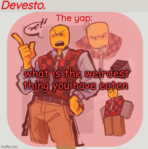 Devesto temp (Thanks, Immadoxyou! ?) | what is the weirdest thing you have eaten | image tagged in devesto temp thanks immadoxyou | made w/ Imgflip meme maker