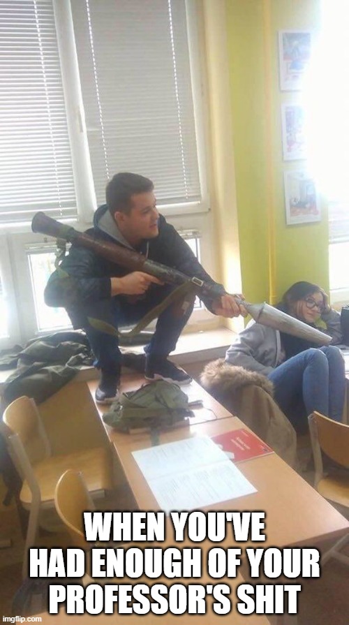 Down with the Prof | WHEN YOU'VE HAD ENOUGH OF YOUR PROFESSOR'S SHIT | image tagged in dark humor | made w/ Imgflip meme maker