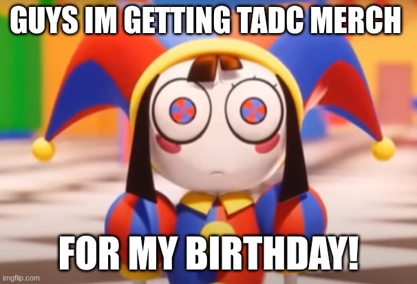 OMG | GUYS IM GETTING TADC MERCH; FOR MY BIRTHDAY! | image tagged in pomni death stare | made w/ Imgflip meme maker