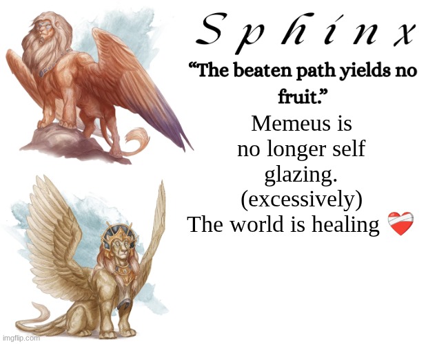 Spinx (aka erocitnaM) | Memeus is no longer self glazing. (excessively)
The world is healing ❤‍🩹 | image tagged in spinx aka erocitnam | made w/ Imgflip meme maker