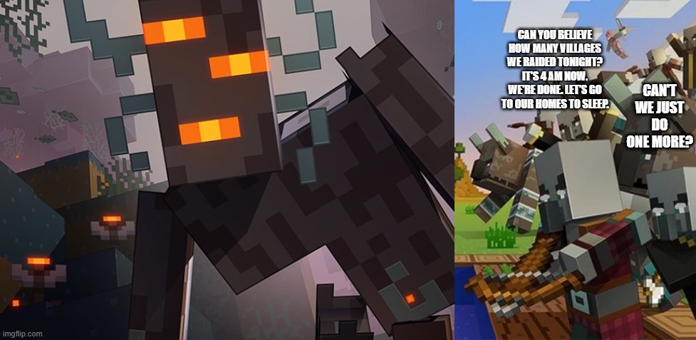 CAN YOU BELIEVE HOW MANY VILLAGES WE RAIDED TONIGHT? IT'S 4 AM NOW. WE'RE DONE. LET'S GO TO OUR HOMES TO SLEEP. CAN'T WE JUST DO ONE MORE? | image tagged in the creaking,illagers | made w/ Imgflip meme maker
