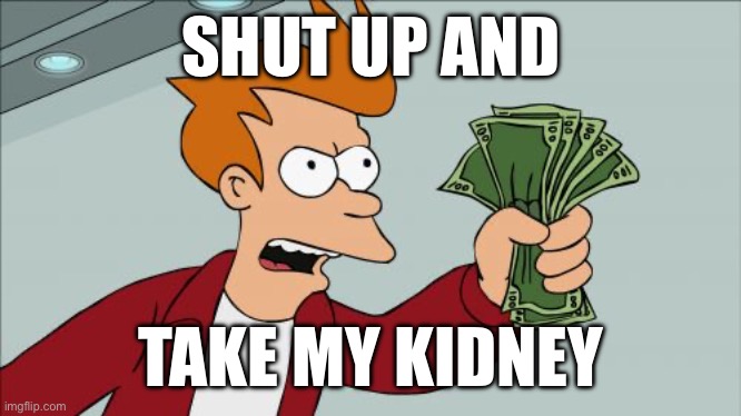 Shut Up And Take My Money Fry | SHUT UP AND; TAKE MY KIDNEY | image tagged in memes,shut up and take my money fry | made w/ Imgflip meme maker