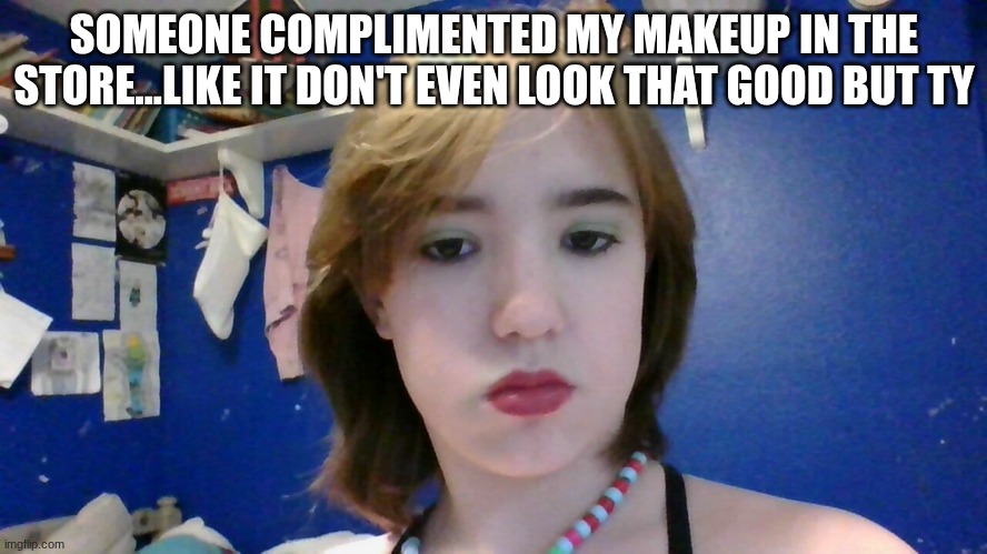 SOMEONE COMPLIMENTED MY MAKEUP IN THE STORE...LIKE IT DON'T EVEN LOOK THAT GOOD BUT TY | made w/ Imgflip meme maker