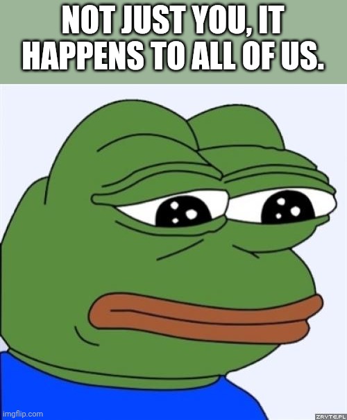 sad frog | NOT JUST YOU, IT HAPPENS TO ALL OF US. | image tagged in sad frog | made w/ Imgflip meme maker