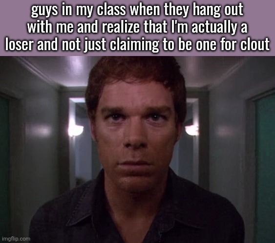true story btw | guys in my class when they hang out with me and realize that I'm actually a loser and not just claiming to be one for clout | image tagged in dexter disturbed | made w/ Imgflip meme maker