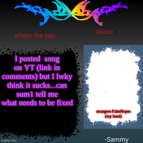 sam's shit temp | I posted  song on YT (link in comments) but I lwky think it sucks...can sum1 tell me what needs to be fixed; strangers-FalseHopes (my band) | image tagged in sam's shit temp | made w/ Imgflip meme maker