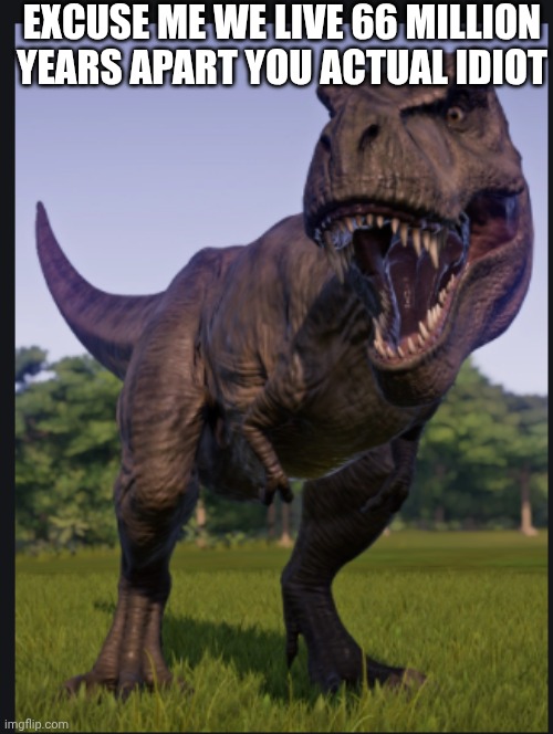Excuse me trex | EXCUSE ME WE LIVE 66 MILLION YEARS APART YOU ACTUAL IDIOT | image tagged in excuse me trex | made w/ Imgflip meme maker