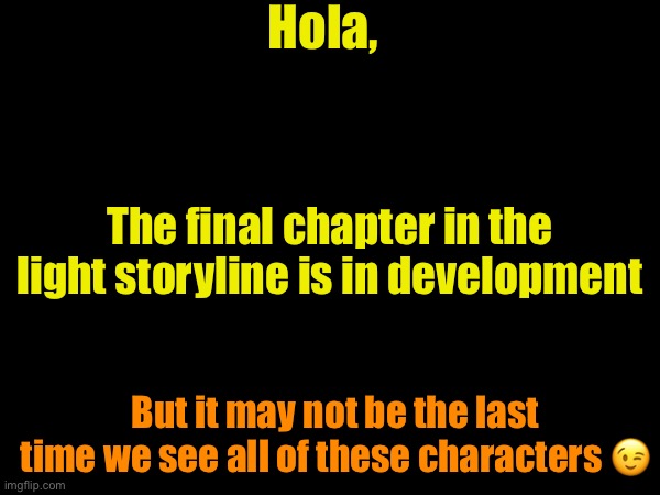 More details in comment about orange text | Hola, The final chapter in the light storyline is in development; But it may not be the last time we see all of these characters 😉 | made w/ Imgflip meme maker