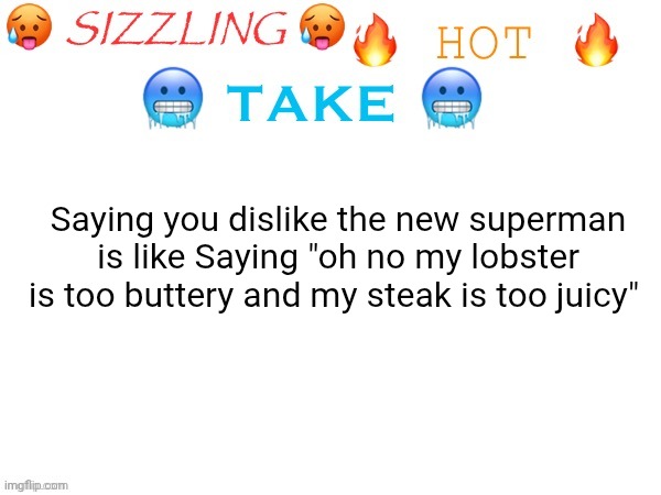 sizzling hot take | Saying you dislike the new superman is like Saying "oh no my lobster is too buttery and my steak is too juicy" | image tagged in sizzling hot take | made w/ Imgflip meme maker