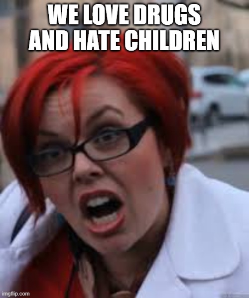 WE LOVE DRUGS AND HATE CHILDREN | image tagged in sjw triggered | made w/ Imgflip meme maker