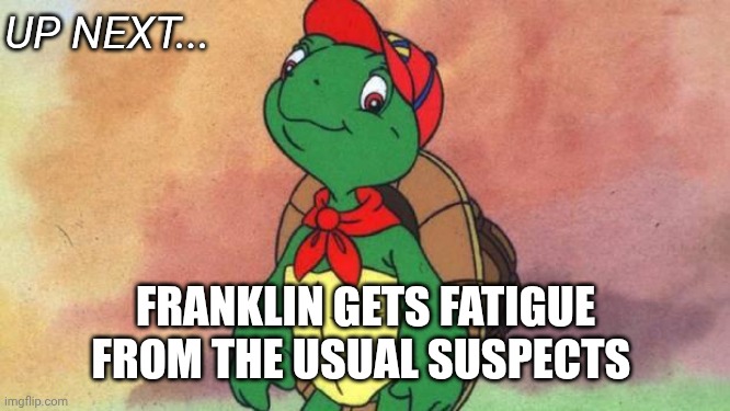 Maybe it's a downtown blue state? Maybe they're wearing small hats? Maybe they have an OF account? Who knows.. | UP NEXT... FRANKLIN GETS FATIGUE FROM THE USUAL SUSPECTS | image tagged in franklin | made w/ Imgflip meme maker