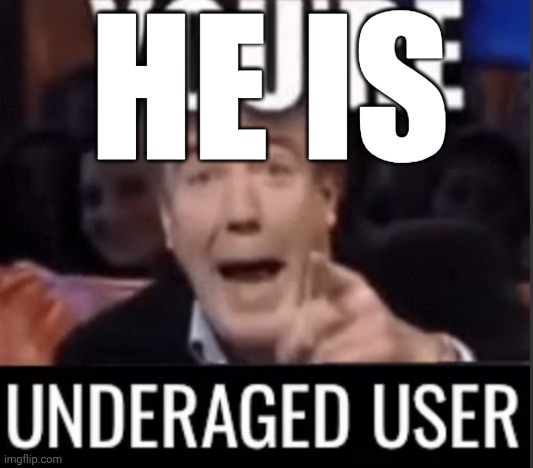 You’re underage user | HE IS | image tagged in you re underage user | made w/ Imgflip meme maker