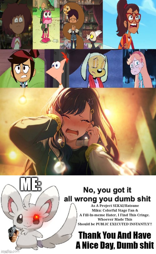Minccino Founds The Unfunny #1 | ME:; As A Project SEKAI/Hatsune Miku: Colorful Stage Fan & A Fill-In-meme Hater, I Find This Cringe. 
Whoever Made This Should be PUBLIC EXECUTED INSTANTLY!! Thank You And Have A Nice Day, Dumb shit | image tagged in project sekai,deviantart,infinity cringe,no you got it all wrong you dumb shit,minccino,pjsk | made w/ Imgflip meme maker