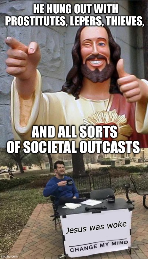 Probably trans too | HE HUNG OUT WITH PROSTITUTES, LEPERS, THIEVES, AND ALL SORTS OF SOCIETAL OUTCASTS; Jesus was woke | image tagged in memes,buddy christ,change my mind | made w/ Imgflip meme maker