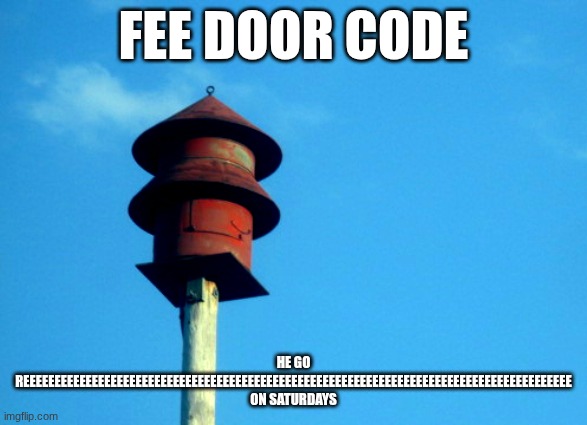 feedcode | FEE DOOR CODE; HE GO REEEEEEEEEEEEEEEEEEEEEEEEEEEEEEEEEEEEEEEEEEEEEEEEEEEEEEEEEEEEEEEEEEEEEEEEEEEEEEEEEEEEEEEE ON SATURDAYS | image tagged in fedelcode,siren,sirenmeme | made w/ Imgflip meme maker