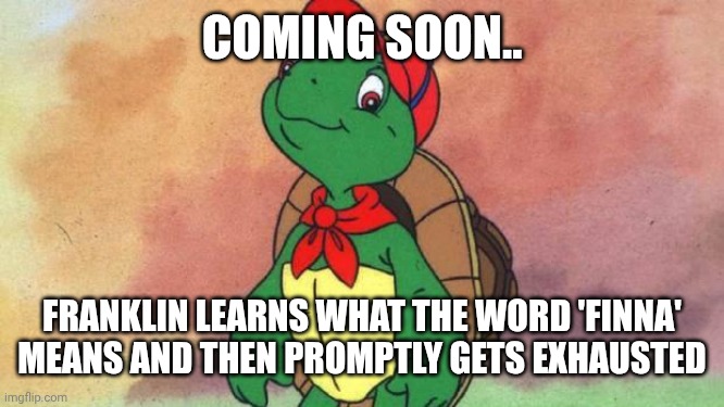 Franklin | COMING SOON.. FRANKLIN LEARNS WHAT THE WORD 'FINNA' MEANS AND THEN PROMPTLY GETS EXHAUSTED | image tagged in franklin | made w/ Imgflip meme maker