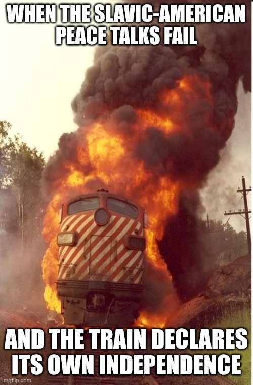 Train Fire | WHEN THE SLAVIC-AMERICAN PEACE TALKS FAIL; AND THE TRAIN DECLARES ITS OWN INDEPENDENCE | image tagged in train fire,slavic-american war,slavic | made w/ Imgflip meme maker
