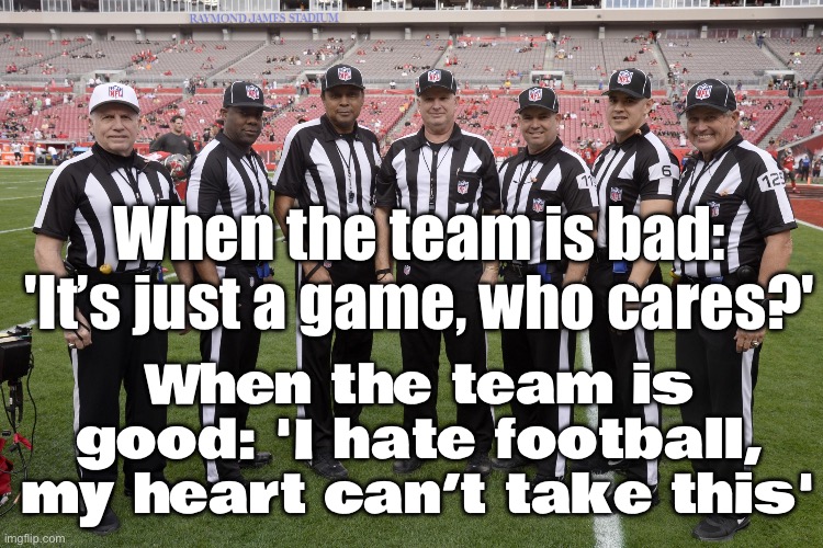 When my team is trash: 'Football’s just a game, who cares?'; When my team is actually good: I hate this sport. | When the team is bad: 'It’s just a game, who cares?'; When the team is good: 'I hate football, my heart can’t take this' | image tagged in nfl,losers,winning,nfl memes,nfl football,stressed out | made w/ Imgflip meme maker