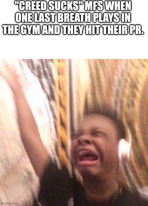 kid listening to music screaming with headset | "CREED SUCKS" MFS WHEN ONE LAST BREATH PLAYS IN THE GYM AND THEY HIT THEIR PR. | image tagged in kid listening to music screaming with headset,creed,funny | made w/ Imgflip meme maker
