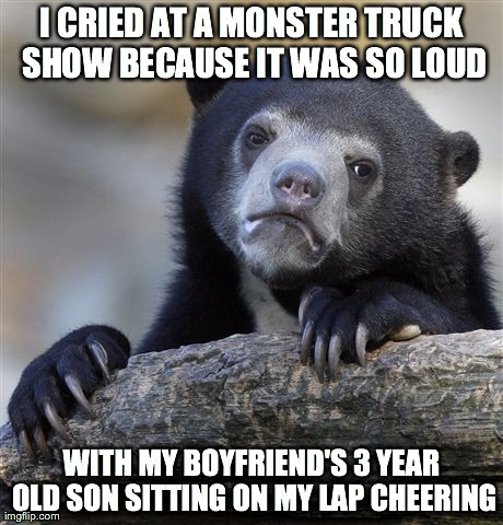 Confession Bear | I CRIED AT A MONSTER TRUCK SHOW BECAUSE IT WAS SO LOUD WITH MY BOYFRIEND'S 3 YEAR OLD SON SITTING ON MY LAP CHEERING | image tagged in memes,confession bear | made w/ Imgflip meme maker
